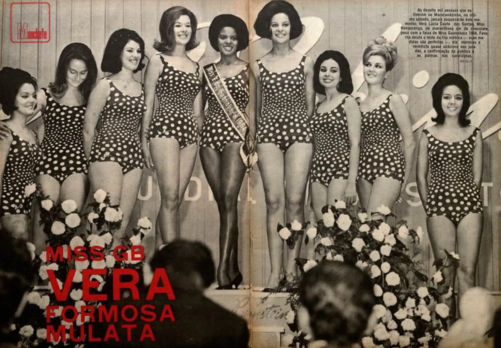 “As dezoito mil pessoas que estiveram no Maracanãzinho, no último sábado, jamais esquecerão este momento: Vera Lúcia Couto dos Santos, Miss Renascença, de maravilhosa cor de chocolate, posa com a faixa de Miss Guanabara 1964. Favorita desde o teste da fita métrica – suas medidas são perfeitas –, ela mereceu o veredito quase unânime dos jurados, a confirmação do público e as palmas das candidatas”, Manchete, 11/07/1964